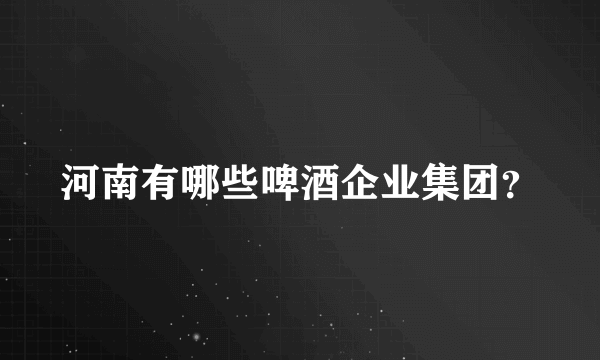 河南有哪些啤酒企业集团？