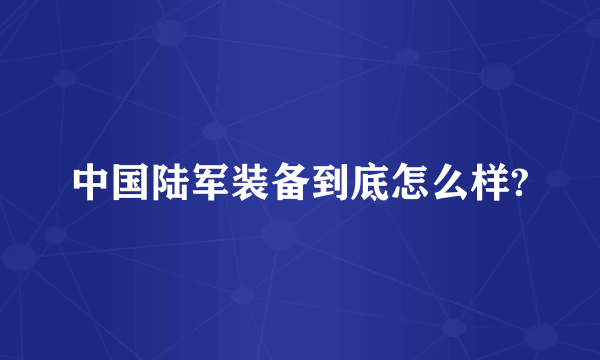 中国陆军装备到底怎么样?