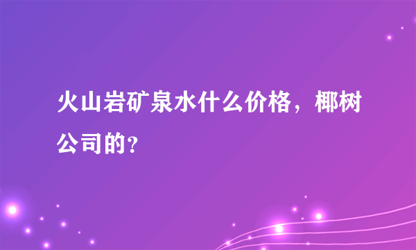 火山岩矿泉水什么价格，椰树公司的？