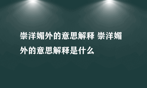 崇洋媚外的意思解释 崇洋媚外的意思解释是什么