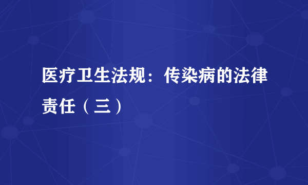 医疗卫生法规：传染病的法律责任（三）