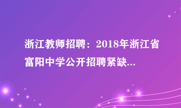 浙江教师招聘：2018年浙江省富阳中学公开招聘紧缺高端教育人才6人公告