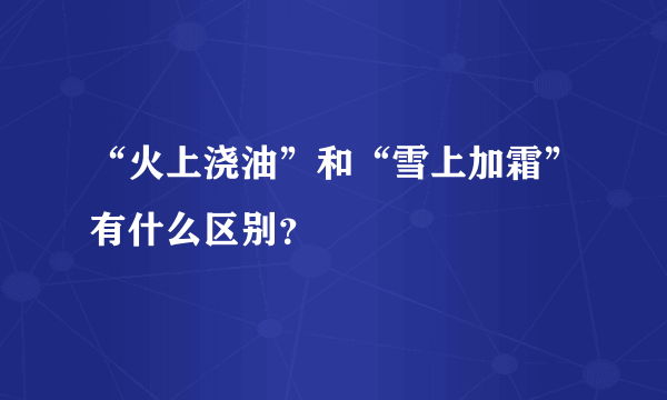 “火上浇油”和“雪上加霜”有什么区别？