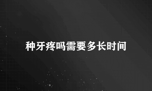 种牙疼吗需要多长时间