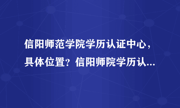 信阳师范学院学历认证中心，具体位置？信阳师院学历认证，详细地址在哪？