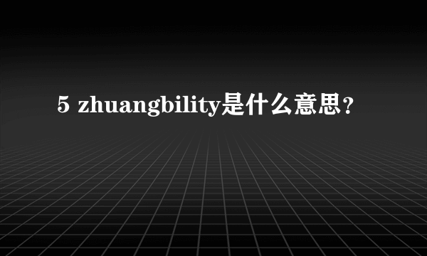 5 zhuangbility是什么意思？