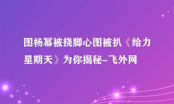 图杨幂被挠脚心图被扒《给力星期天》为你揭秘-飞外网