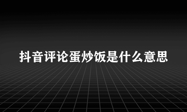 抖音评论蛋炒饭是什么意思