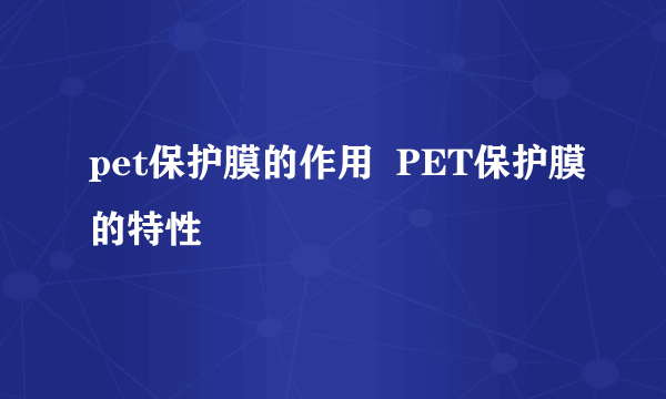 pet保护膜的作用  PET保护膜的特性