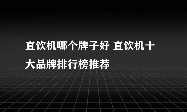 直饮机哪个牌子好 直饮机十大品牌排行榜推荐