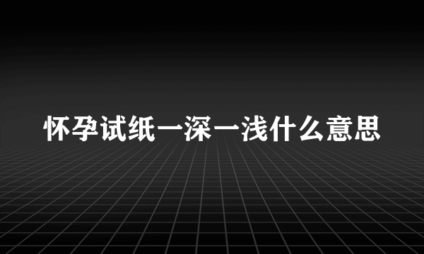 怀孕试纸一深一浅什么意思