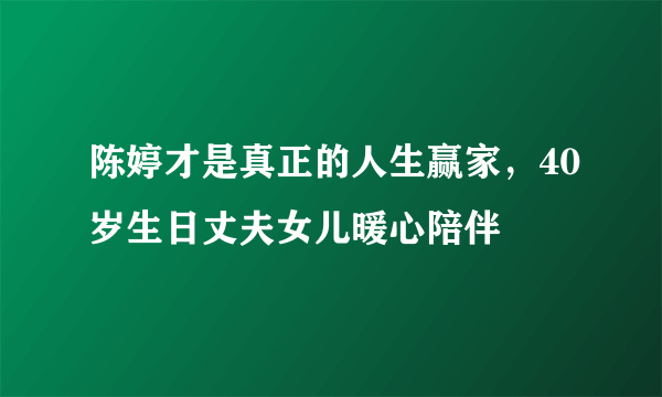 陈婷才是真正的人生赢家，40岁生日丈夫女儿暖心陪伴