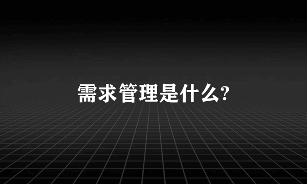 需求管理是什么?