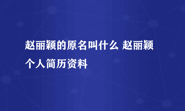 赵丽颖的原名叫什么 赵丽颖个人简历资料