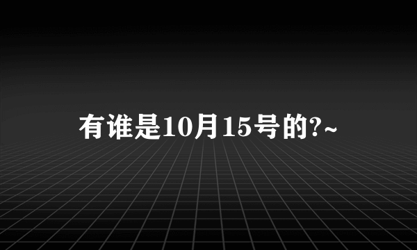 有谁是10月15号的?~