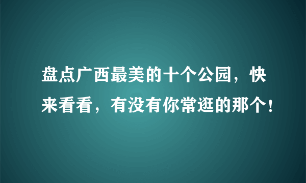 盘点广西最美的十个公园，快来看看，有没有你常逛的那个！