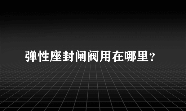 弹性座封闸阀用在哪里？