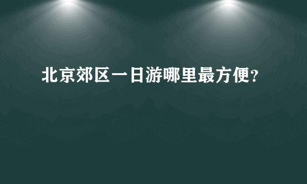 北京郊区一日游哪里最方便？