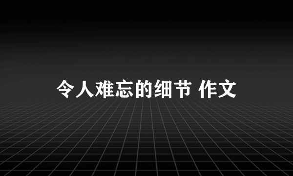 令人难忘的细节 作文