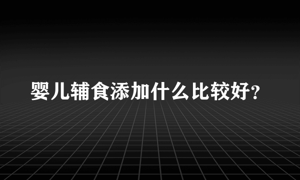 婴儿辅食添加什么比较好？