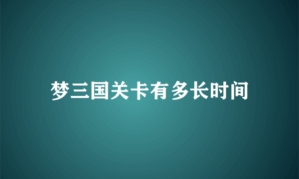 梦三国关卡有多长时间