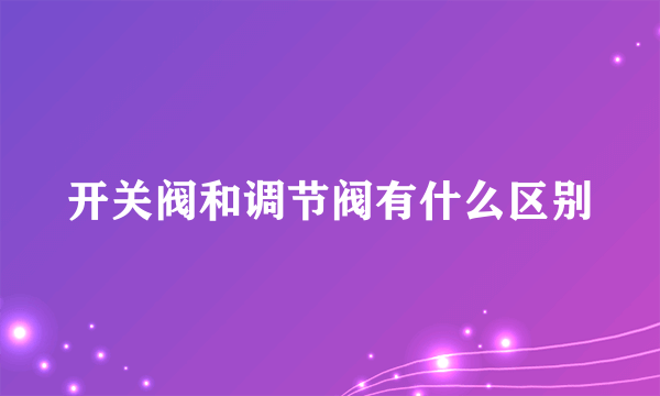 开关阀和调节阀有什么区别