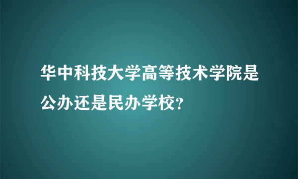 华中科技大学高等技术学院是公办还是民办学校？