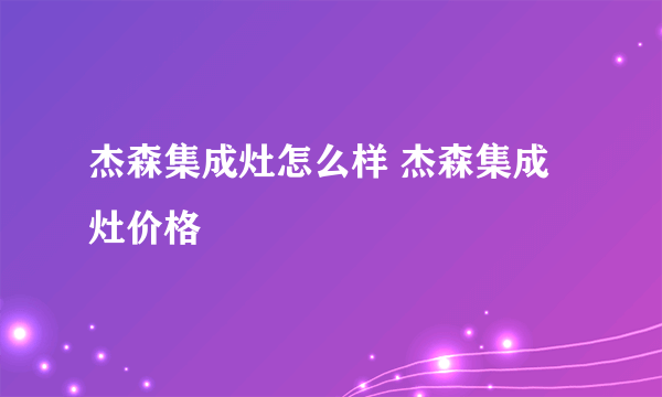 杰森集成灶怎么样 杰森集成灶价格