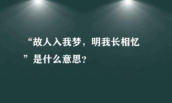 “故人入我梦，明我长相忆 ”是什么意思？