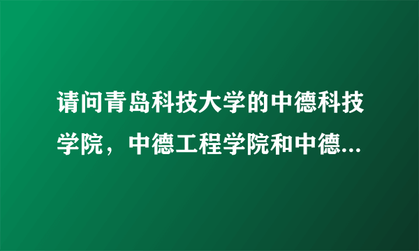 请问青岛科技大学的中德科技学院，中德工程学院和中德工业大学有什么关系，是不是都是三本，以后要合并吗？