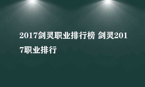 2017剑灵职业排行榜 剑灵2017职业排行