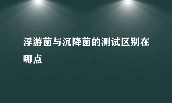 浮游菌与沉降菌的测试区别在哪点