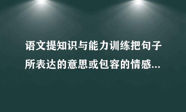 语文提知识与能力训练把句子所表达的意思或包容的情感用一个词写下来.1.那样的丑,那样长的牙,那样安静的态度.（ ）2.夏天过去了,秋天过去了,冬天又来了,骆驼队又来了,童年却一去不还了.（ ）3.我看呆了,自己的牙齿也动起来.（ ）4.骆驼也脱掉他的旧绒毛袍子啦!（ ）