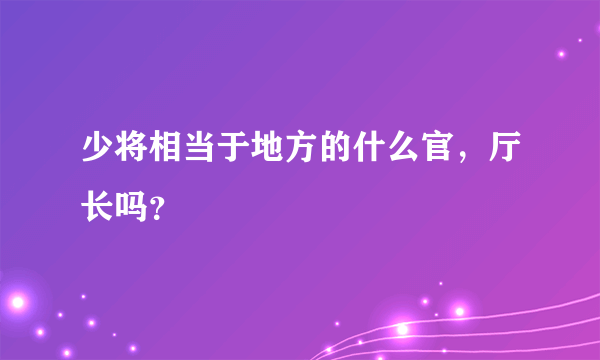 少将相当于地方的什么官，厅长吗？