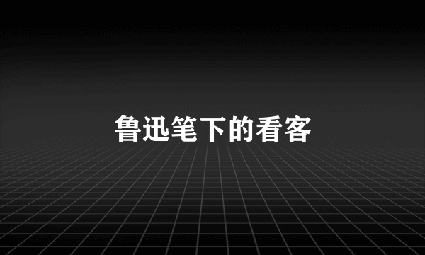 鲁迅笔下的看客