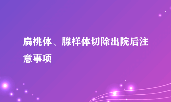 扁桃体、腺样体切除出院后注意事项