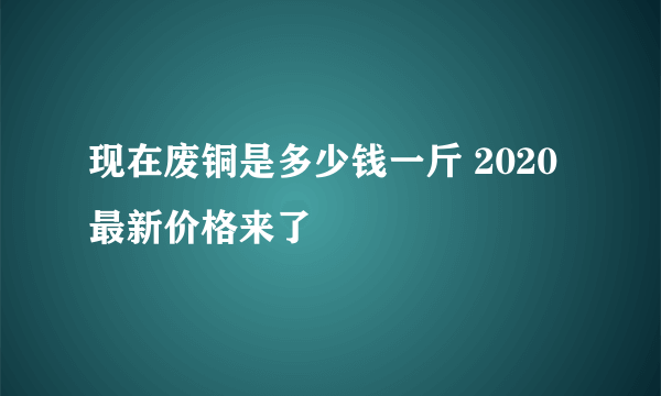 现在废铜是多少钱一斤 2020最新价格来了