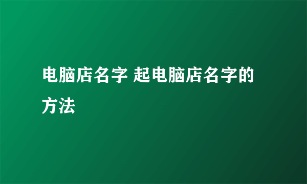 电脑店名字 起电脑店名字的方法