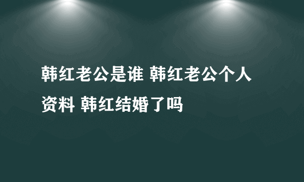 韩红老公是谁 韩红老公个人资料 韩红结婚了吗