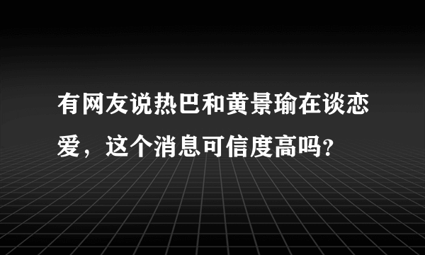 有网友说热巴和黄景瑜在谈恋爱，这个消息可信度高吗？