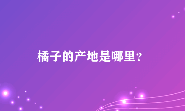 橘子的产地是哪里？