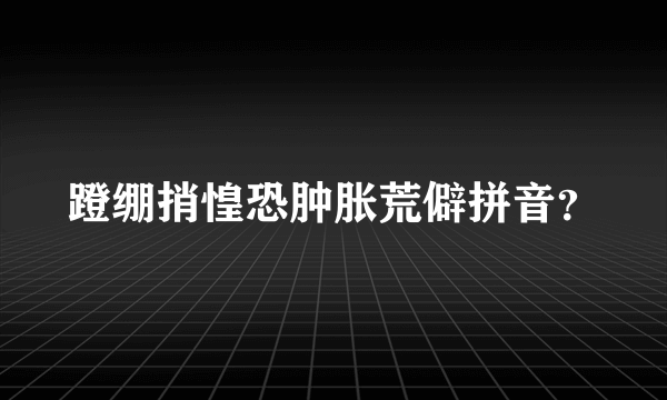 蹬绷捎惶恐肿胀荒僻拼音？