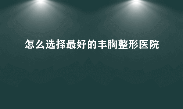 怎么选择最好的丰胸整形医院