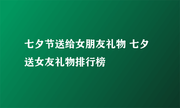 七夕节送给女朋友礼物 七夕送女友礼物排行榜