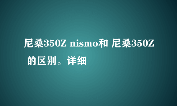 尼桑350Z nismo和 尼桑350Z 的区别。详细