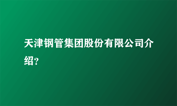 天津钢管集团股份有限公司介绍？