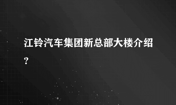 江铃汽车集团新总部大楼介绍？