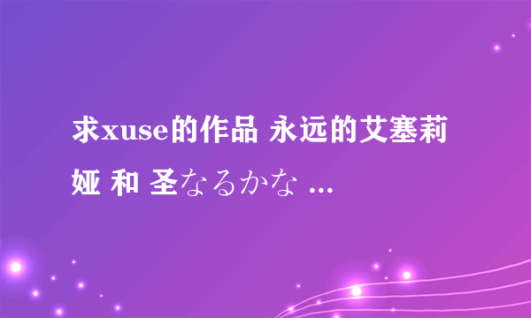 求xuse的作品 永远的艾塞莉娅 和 圣なるかな  真的好想玩