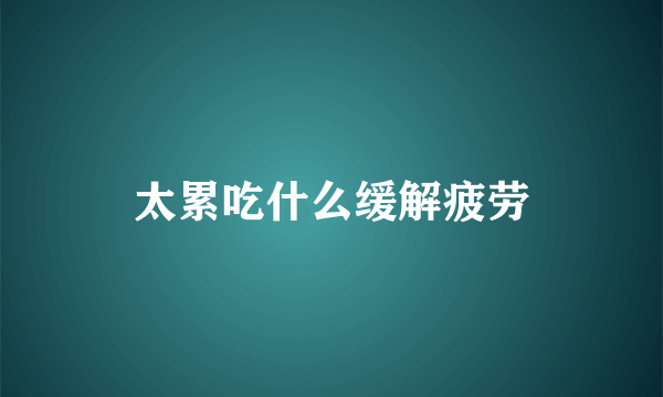 太累吃什么缓解疲劳