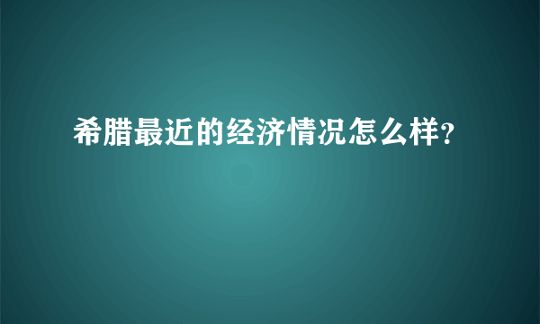 希腊最近的经济情况怎么样？